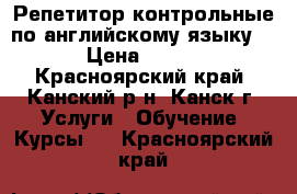 Репетитор/контрольные по английскому языку. › Цена ­ 300 - Красноярский край, Канский р-н, Канск г. Услуги » Обучение. Курсы   . Красноярский край